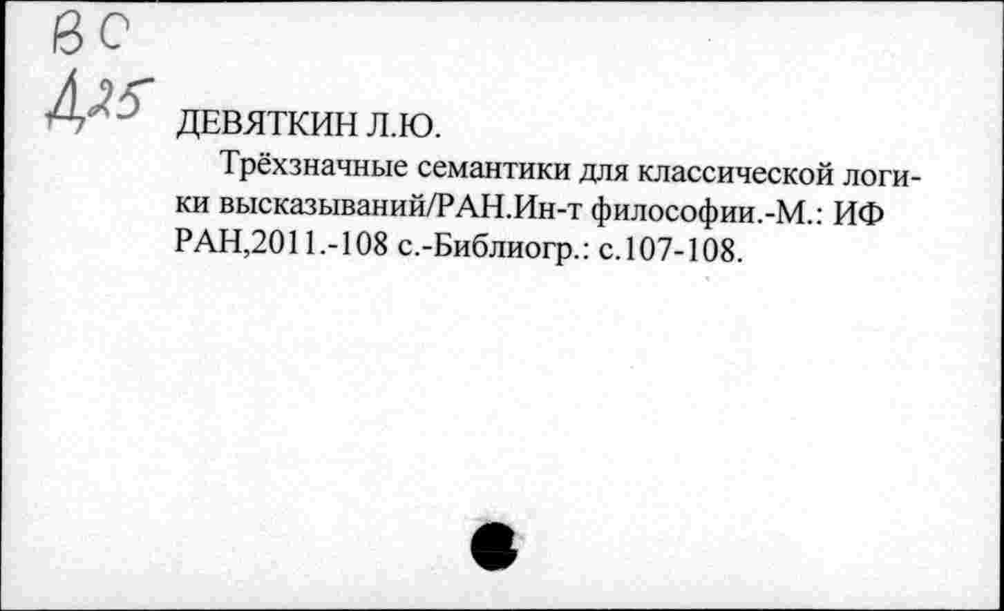 ﻿№ ДЕВЯТКИН Л.Ю.
Трёхзначные семантики для классической логики высказываний/РАН.Ин-т философии.-М.: ИФ РАН,2011.-108 с.-Библиогр.: с. 107-108.